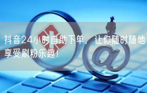 抖音24小时自助下单，让你随时随地享受刷粉乐趣！