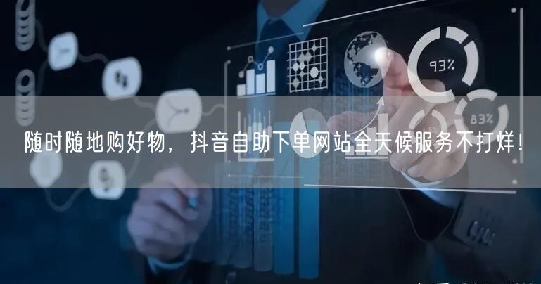 随时随地购好物，抖音自助下单网站全天候服务不打烊！