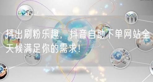 抖出刷粉乐趣，抖音自助下单网站全天候满足你的需求！
