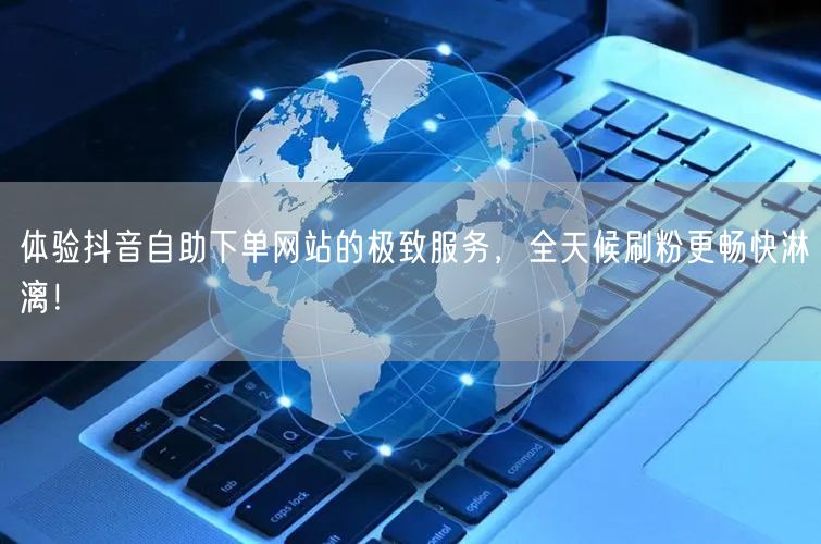体验抖音自助下单网站的极致服务，全天候刷粉更畅快淋漓！