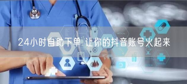 24小时自助下单 让你的抖音账号火起来