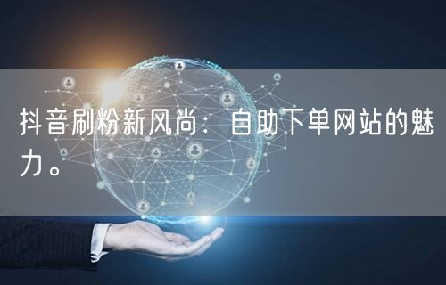 抖音刷粉新风尚：自助下单网站的魅力。