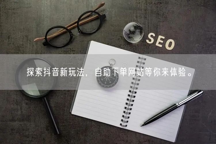 探索抖音新玩法，自助下单网站等你来体验。
