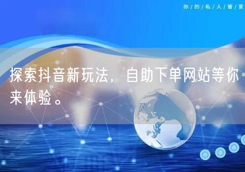 探索抖音新玩法，自助下单网站等你来体验。