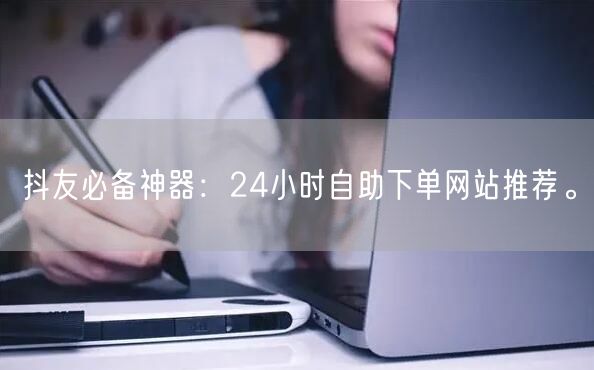抖友必备神器：24小时自助下单网站推荐。