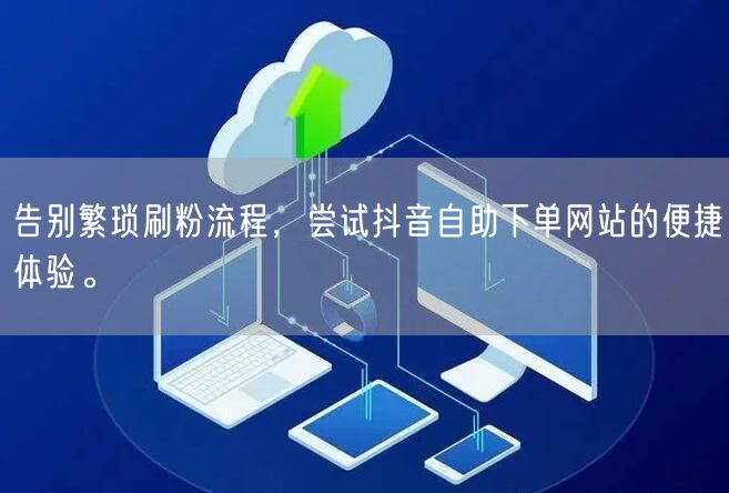告别繁琐刷粉流程，尝试抖音自助下单网站的便捷体验。