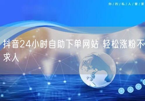 抖音24小时自助下单网站 轻松涨粉不求人