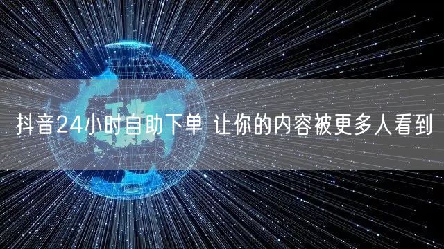 抖音24小时自助下单 让你的内容被更多人看到