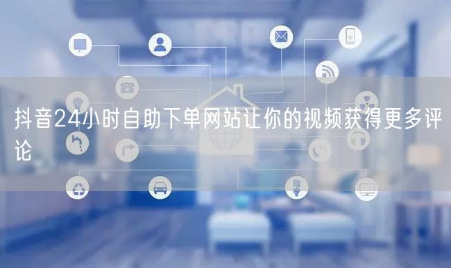 抖音24小时自助下单网站让你的视频获得更多评论