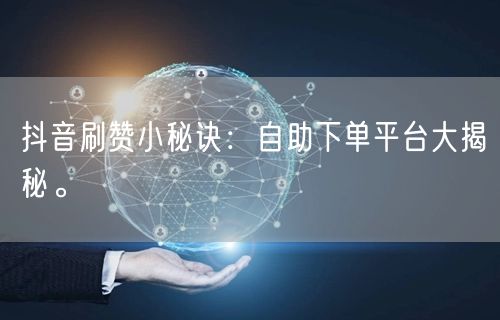 抖音刷赞小秘诀：自助下单平台大揭秘。