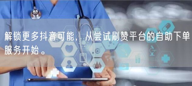 解锁更多抖音可能，从尝试刷赞平台的自助下单服务开始。