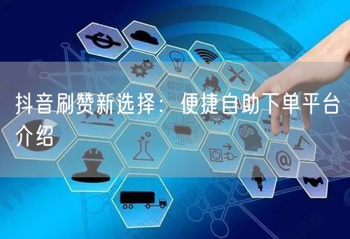 抖音刷赞新选择：便捷自助下单平台介绍