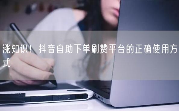 涨知识！抖音自助下单刷赞平台的正确使用方式