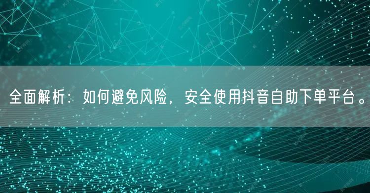 全面解析：如何避免风险，安全使用抖音自助下单平台。