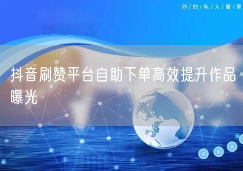 抖音刷赞平台自助下单高效提升作品曝光