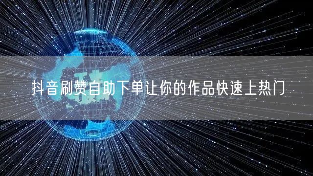 抖音刷赞自助下单让你的作品快速上热门