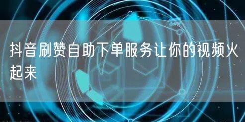 抖音刷赞自助下单服务让你的视频火起来