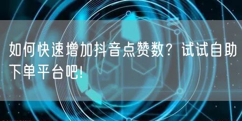 如何快速增加抖音点赞数？试试自助下单平台吧!