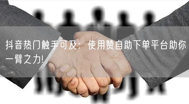 抖音热门触手可及：使用赞自助下单平台助你一臂之力!