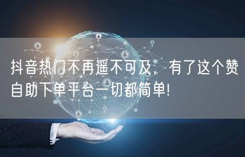 抖音热门不再遥不可及,有了这个赞自助下单平台一切都简单!