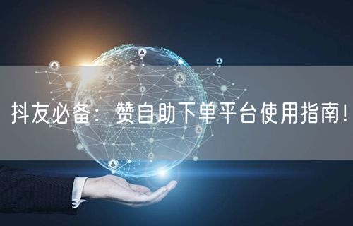 抖友必备：赞自助下单平台使用指南！