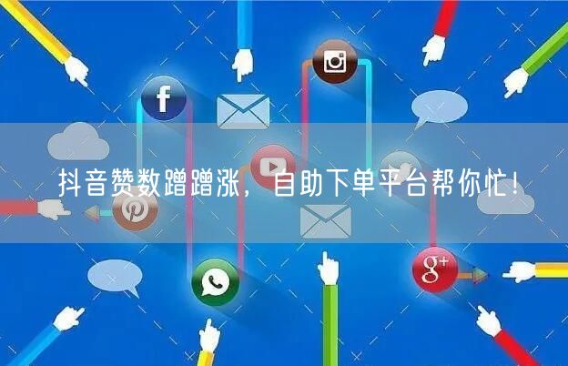 抖音赞数蹭蹭涨，自助下单平台帮你忙！