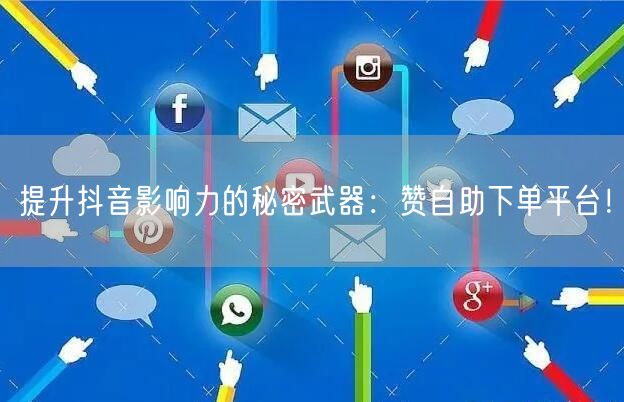 提升抖音影响力的秘密武器：赞自助下单平台！