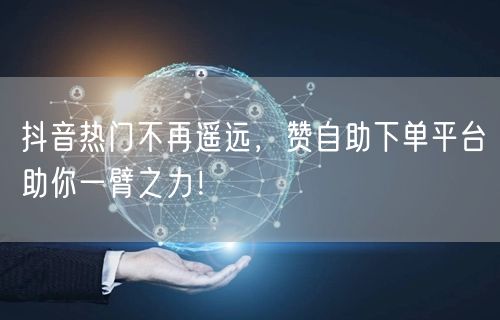 抖音热门不再遥远，赞自助下单平台助你一臂之力！