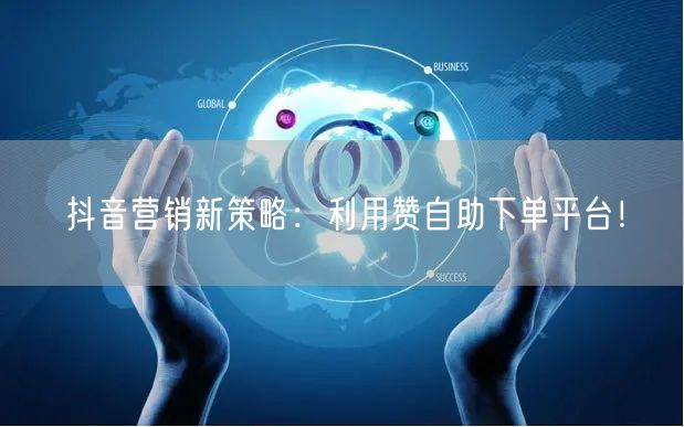 抖音营销新策略：利用赞自助下单平台！