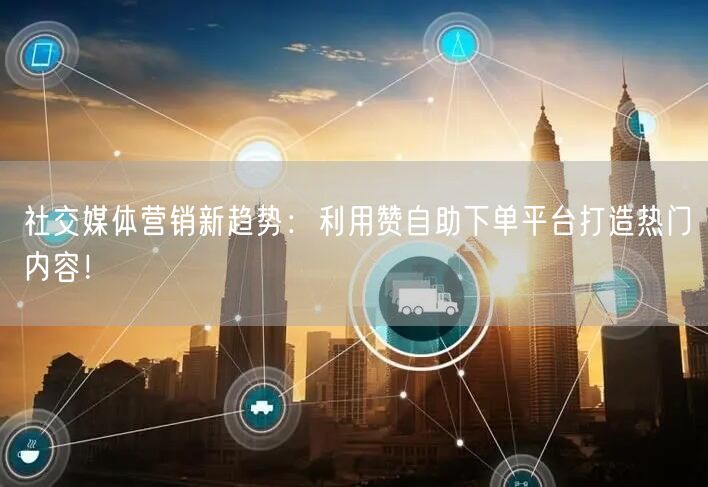 社交媒体营销新趋势：利用赞自助下单平台打造热门内容！