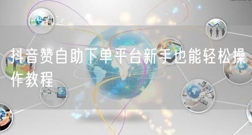 抖音赞自助下单平台新手也能轻松操作教程