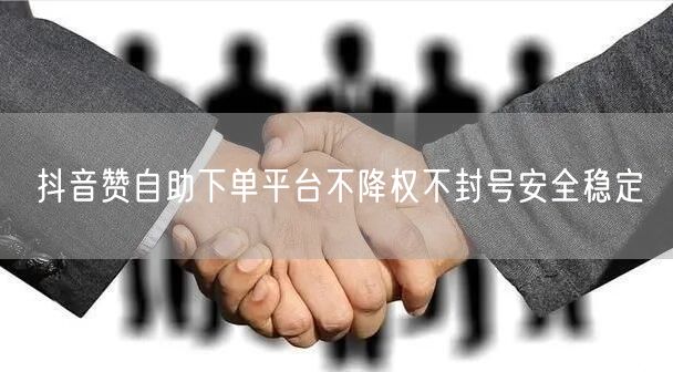 抖音赞自助下单平台不降权不封号安全稳定