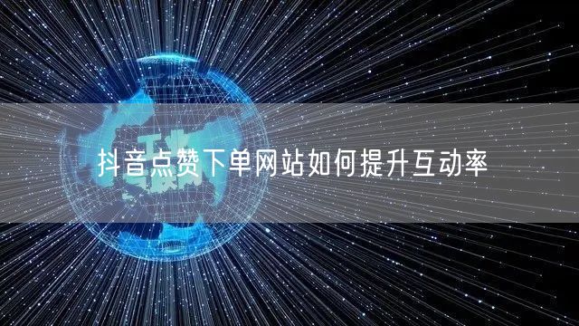 抖音点赞下单网站如何提升互动率