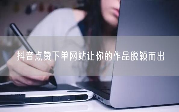 抖音点赞下单网站让你的作品脱颖而出