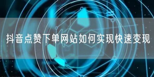 抖音点赞下单网站如何实现快速变现