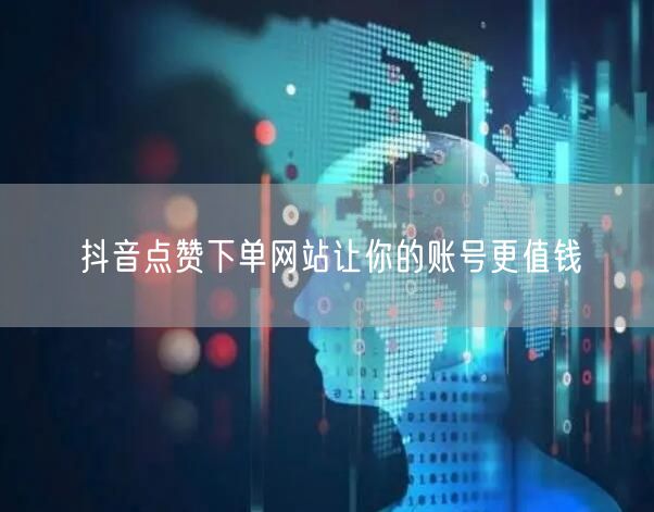 抖音点赞下单网站让你的账号更值钱