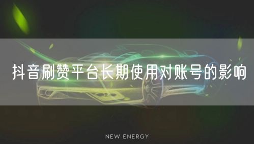 抖音刷赞平台长期使用对账号的影响