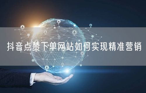 抖音点赞下单网站如何实现精准营销