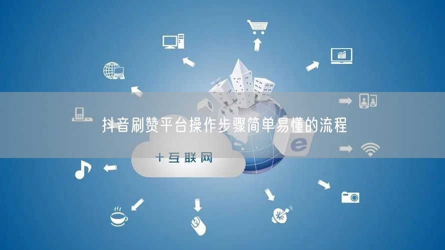 抖音刷赞平台操作步骤简单易懂的流程