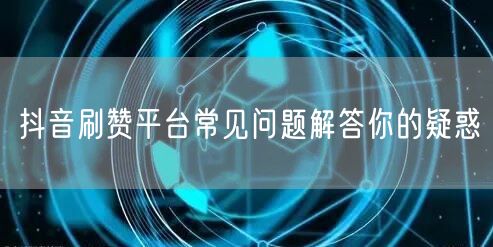 抖音刷赞平台常见问题解答你的疑惑