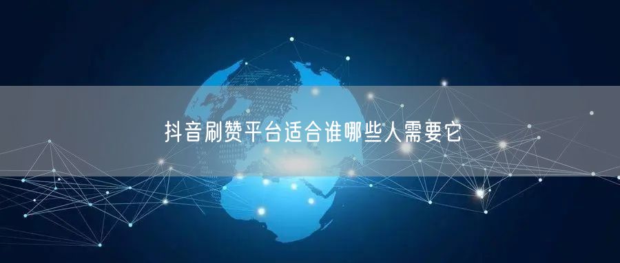 抖音刷赞平台适合谁哪些人需要它