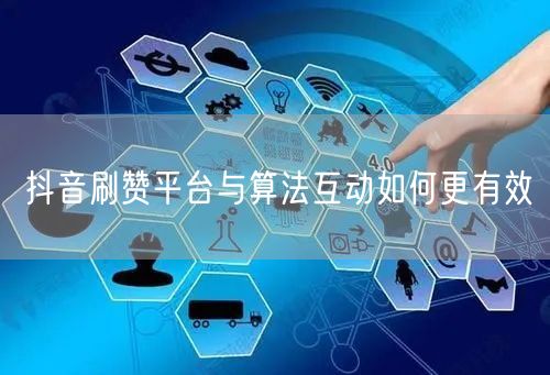 抖音刷赞平台与算法互动如何更有效