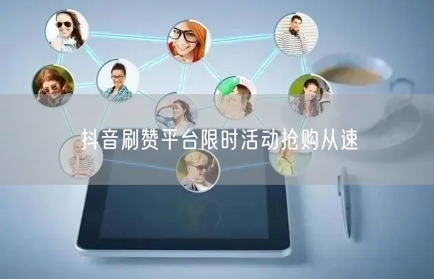 抖音刷赞平台限时活动抢购从速