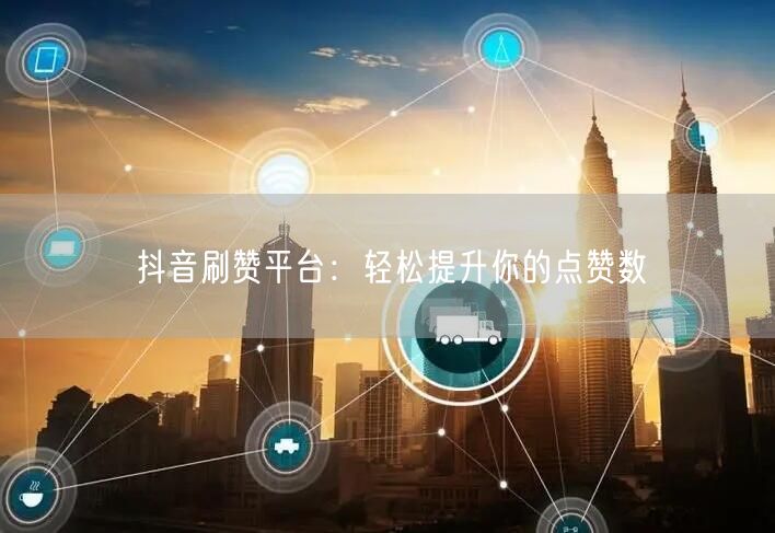 抖音刷赞平台：轻松提升你的点赞数