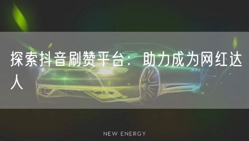探索抖音刷赞平台：助力成为网红达人