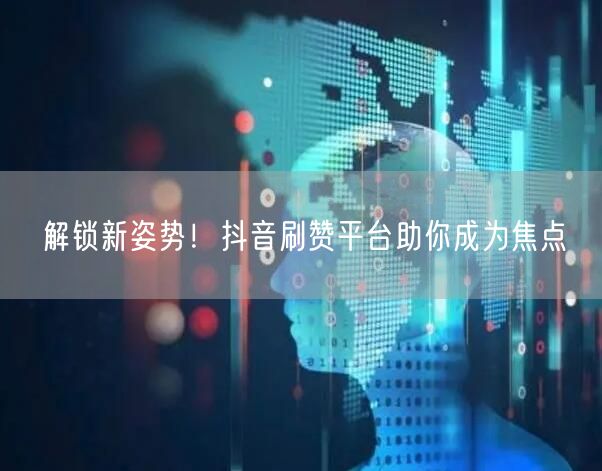 解锁新姿势！抖音刷赞平台助你成为焦点