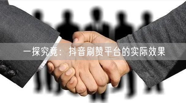 一探究竟：抖音刷赞平台的实际效果