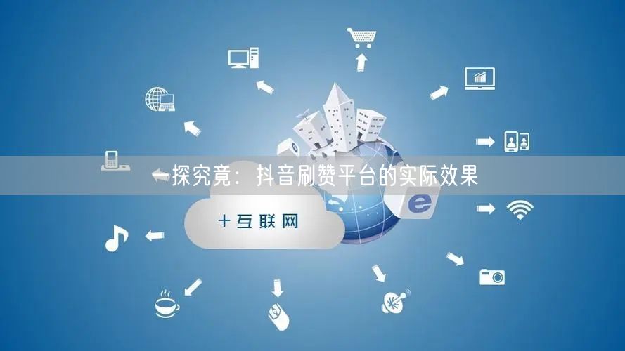 一探究竟：抖音刷赞平台的实际效果