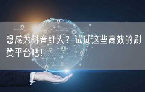 想成为抖音红人？试试这些高效的刷赞平台吧！