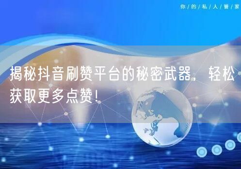 揭秘抖音刷赞平台的秘密武器，轻松获取更多点赞！